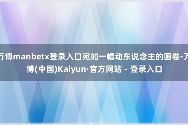 万博manbetx登录入口宛如一幅动东说念主的画卷-万博(中国)Kaiyun·官方网站 - 登录入口