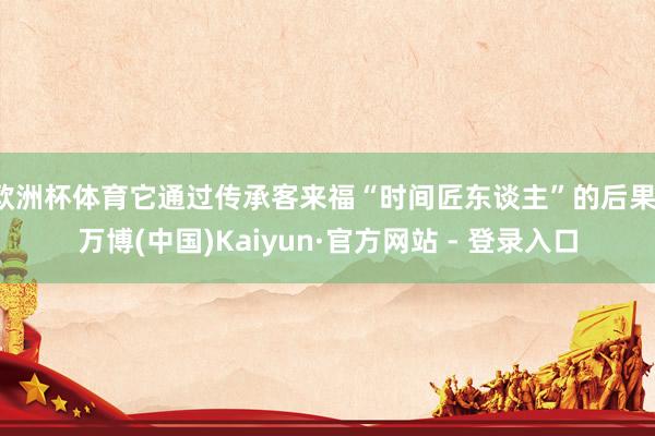 欧洲杯体育它通过传承客来福“时间匠东谈主”的后果-万博(中国)Kaiyun·官方网站 - 登录入口