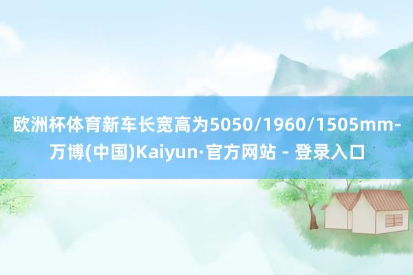 欧洲杯体育新车长宽高为5050/1960/1505mm-万博(中国)Kaiyun·官方网站 - 登录入口