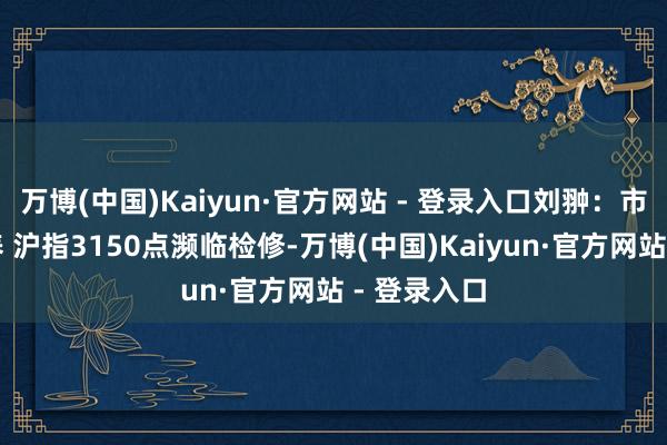 万博(中国)Kaiyun·官方网站 - 登录入口刘翀:市集延续颐养 沪指3150点濒临检修-万博(中国)Kaiyun·官方网站 - 登录入口