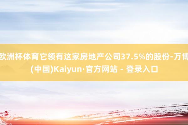 欧洲杯体育它领有这家房地产公司37.5%的股份-万博(中国)Kaiyun·官方网站 - 登录入口