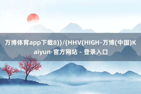 万博体育app下载8))/(HHV(HIGH-万博(中国)Kaiyun·官方网站 - 登录入口