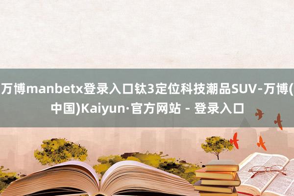 万博manbetx登录入口钛3定位科技潮品SUV-万博(中国)Kaiyun·官方网站 - 登录入口