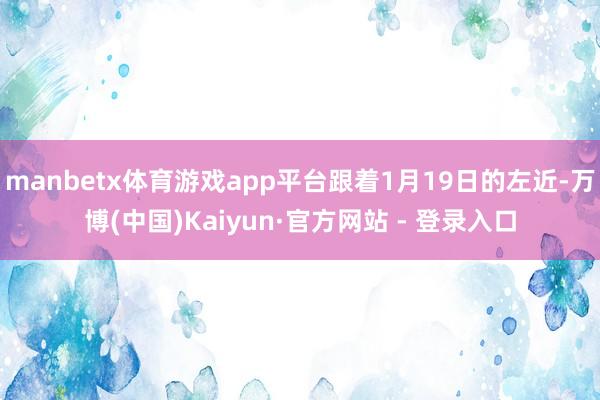 manbetx体育游戏app平台跟着1月19日的左近-万博(中国)Kaiyun·官方网站 - 登录入口