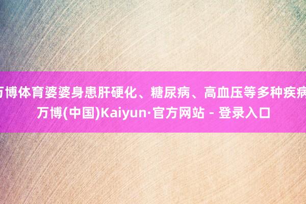 万博体育婆婆身患肝硬化、糖尿病、高血压等多种疾病-万博(中国)Kaiyun·官方网站 - 登录入口