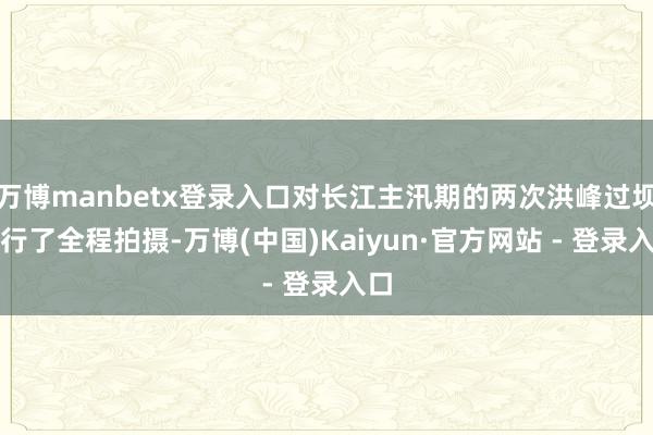 万博manbetx登录入口对长江主汛期的两次洪峰过坝进行了全程拍摄-万博(中国)Kaiyun·官方网站 - 登录入口