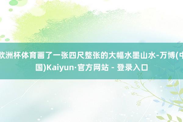 欧洲杯体育画了一张四尺整张的大幅水墨山水-万博(中国)Kaiyun·官方网站 - 登录入口