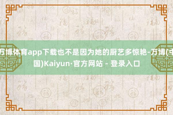 万博体育app下载也不是因为她的厨艺多惊艳-万博(中国)Kaiyun·官方网站 - 登录入口