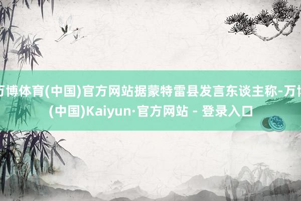 万博体育(中国)官方网站据蒙特雷县发言东谈主称-万博(中国)Kaiyun·官方网站 - 登录入口