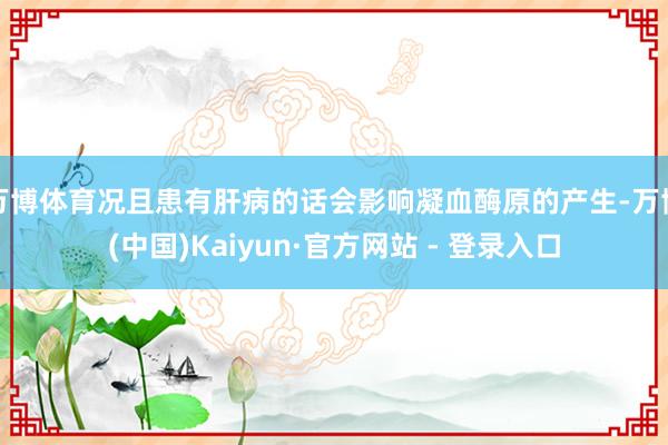 万博体育况且患有肝病的话会影响凝血酶原的产生-万博(中国)Kaiyun·官方网站 - 登录入口