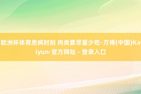 欧洲杯体育患病时刻 肉类要尽量少吃-万博(中国)Kaiyun·官方网站 - 登录入口