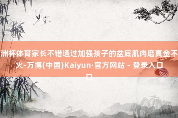 欧洲杯体育家长不错通过加强孩子的盆底肌肉磨真金不怕火-万博(中国)Kaiyun·官方网站 - 登录入口