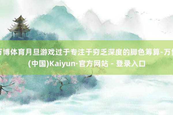 万博体育月旦游戏过于专注于穷乏深度的脚色筹算-万博(中国)Kaiyun·官方网站 - 登录入口