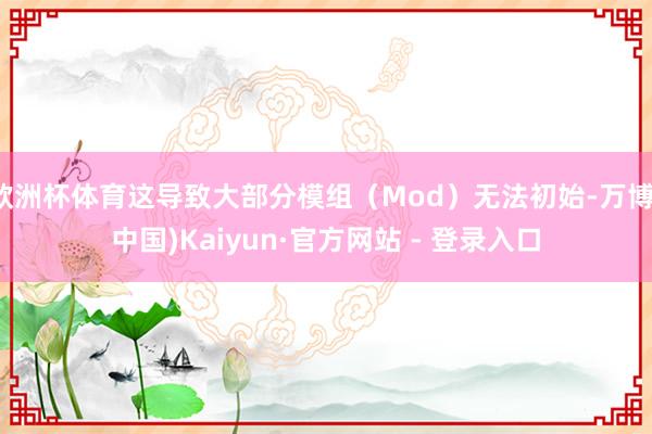 欧洲杯体育这导致大部分模组（Mod）无法初始-万博(中国)Kaiyun·官方网站 - 登录入口