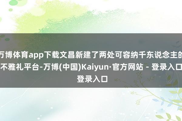 万博体育app下载文昌新建了两处可容纳千东说念主的不雅礼平台-万博(中国)Kaiyun·官方网站 - 登录入口