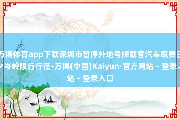 万博体育app下载深圳市暂停外地号牌载客汽车职责日旦夕岑岭限行行径-万博(中国)Kaiyun·官方网站 - 登录入口