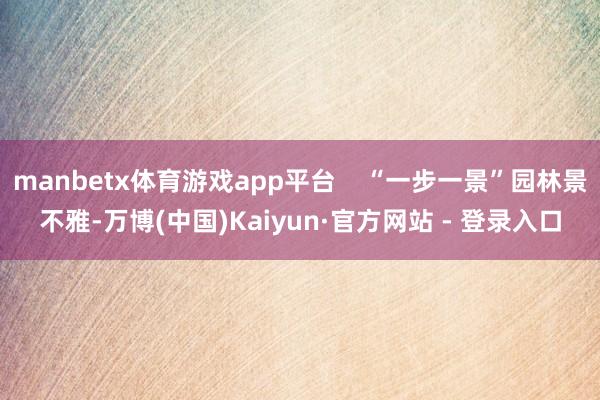 manbetx体育游戏app平台    “一步一景”园林景不雅-万博(中国)Kaiyun·官方网站 - 登录入口