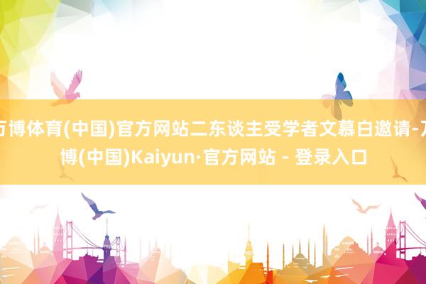 万博体育(中国)官方网站二东谈主受学者文慕白邀请-万博(中国)Kaiyun·官方网站 - 登录入口