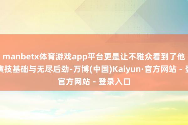 manbetx体育游戏app平台更是让不雅众看到了他塌实的演技基础与无尽后劲-万博(中国)Kaiyun·官方网站 - 登录入口