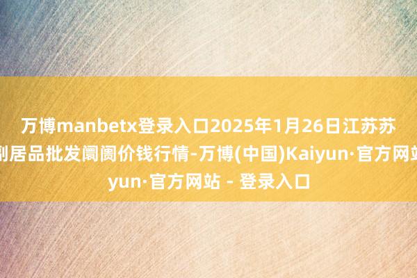万博manbetx登录入口2025年1月26日江苏苏州南环桥农副居品批发阛阓价钱行情-万博(中国)Kaiyun·官方网站 - 登录入口