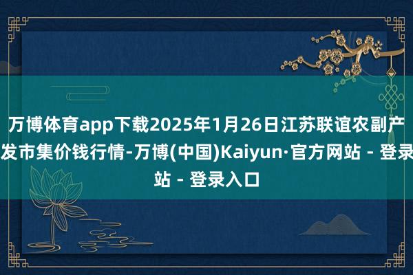 万博体育app下载2025年1月26日江苏联谊农副产物批发市集价钱行情-万博(中国)Kaiyun·官方网站 - 登录入口