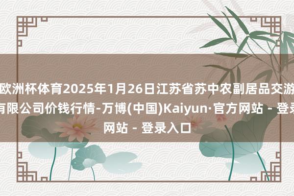 欧洲杯体育2025年1月26日江苏省苏中农副居品交游中心有限公司价钱行情-万博(中国)Kaiyun·官方网站 - 登录入口