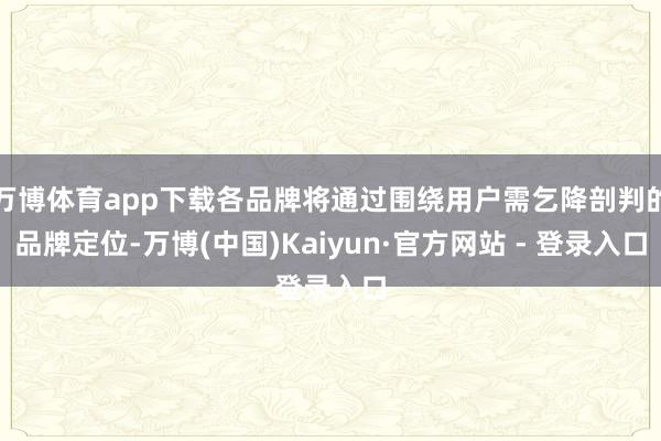 万博体育app下载各品牌将通过围绕用户需乞降剖判的品牌定位-万博(中国)Kaiyun·官方网站 - 登录入口