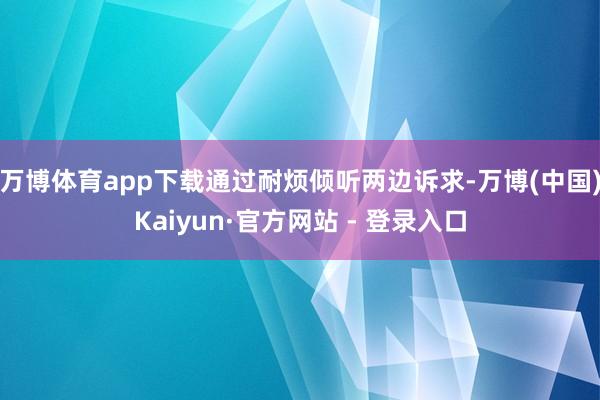 万博体育app下载通过耐烦倾听两边诉求-万博(中国)Kaiyun·官方网站 - 登录入口