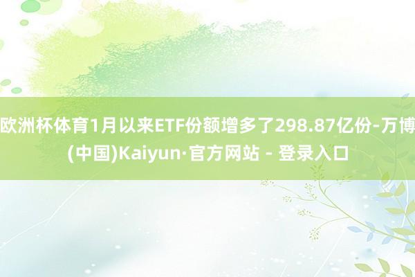 欧洲杯体育1月以来ETF份额增多了298.87亿份-万博(中国)Kaiyun·官方网站 - 登录入口