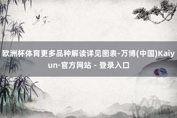 欧洲杯体育更多品种解读详见图表-万博(中国)Kaiyun·官方网站 - 登录入口