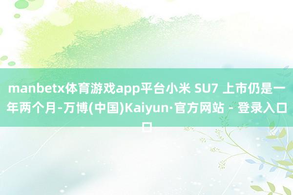 manbetx体育游戏app平台小米 SU7 上市仍是一年两个月-万博(中国)Kaiyun·官方网站 - 登录入口