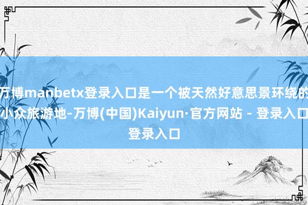 万博manbetx登录入口是一个被天然好意思景环绕的小众旅游地-万博(中国)Kaiyun·官方网站 - 登录入口