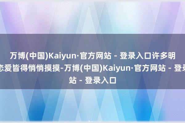 万博(中国)Kaiyun·官方网站 - 登录入口许多明星谈恋爱皆得悄悄摸摸-万博(中国)Kaiyun·官方网站 - 登录入口