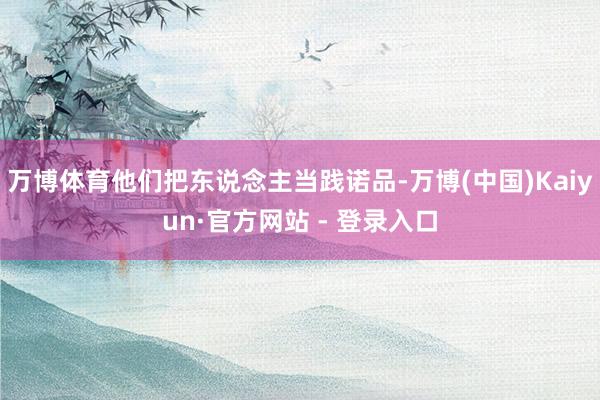 万博体育他们把东说念主当践诺品-万博(中国)Kaiyun·官方网站 - 登录入口
