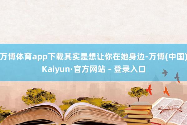 万博体育app下载其实是想让你在她身边-万博(中国)Kaiyun·官方网站 - 登录入口