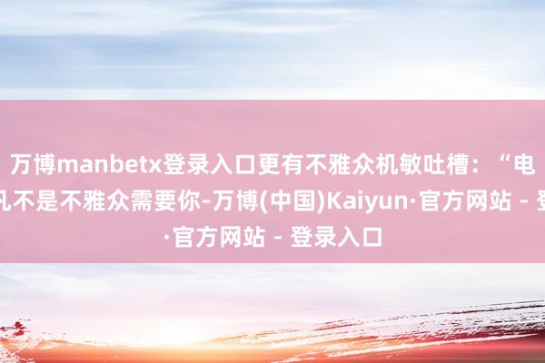 万博manbetx登录入口更有不雅众机敏吐槽：“电影咖下凡不是不雅众需要你-万博(中国)Kaiyun·官方网站 - 登录入口