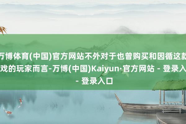万博体育(中国)官方网站不外对于也曾购买和因循这款游戏的玩家而言-万博(中国)Kaiyun·官方网站 - 登录入口
