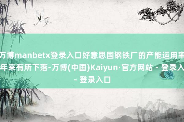 万博manbetx登录入口好意思国钢铁厂的产能运用率连年来有所下落-万博(中国)Kaiyun·官方网站 - 登录入口