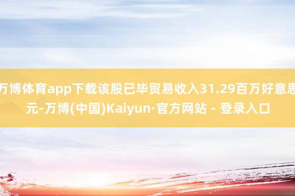 万博体育app下载该股已毕贸易收入31.29百万好意思元-万博(中国)Kaiyun·官方网站 - 登录入口