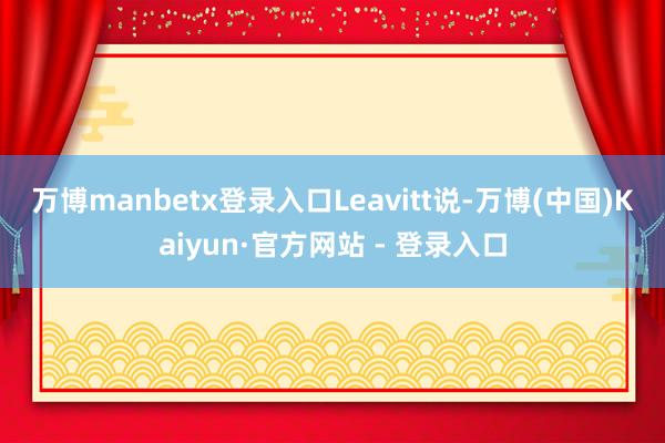 万博manbetx登录入口　　Leavitt说-万博(中国)Kaiyun·官方网站 - 登录入口