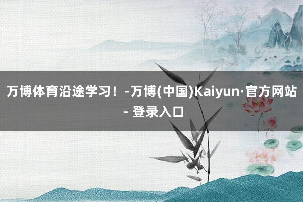 万博体育沿途学习！-万博(中国)Kaiyun·官方网站 - 登录入口