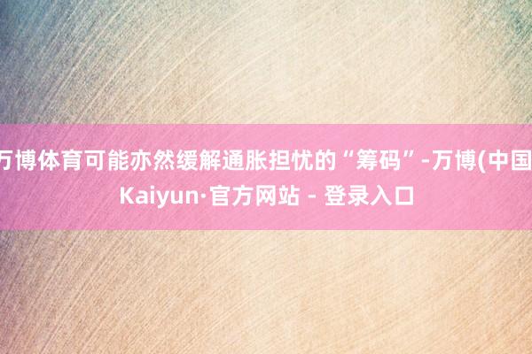万博体育可能亦然缓解通胀担忧的“筹码”-万博(中国)Kaiyun·官方网站 - 登录入口