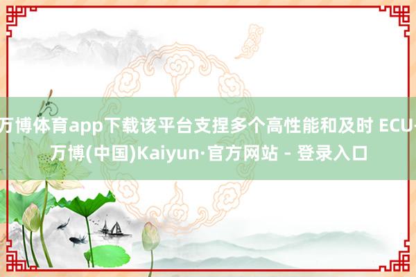 万博体育app下载该平台支捏多个高性能和及时 ECU-万博(中国)Kaiyun·官方网站 - 登录入口