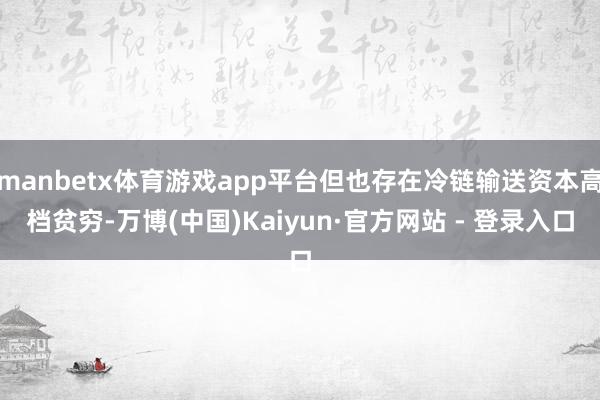 manbetx体育游戏app平台但也存在冷链输送资本高档贫穷-万博(中国)Kaiyun·官方网站 - 登录入口