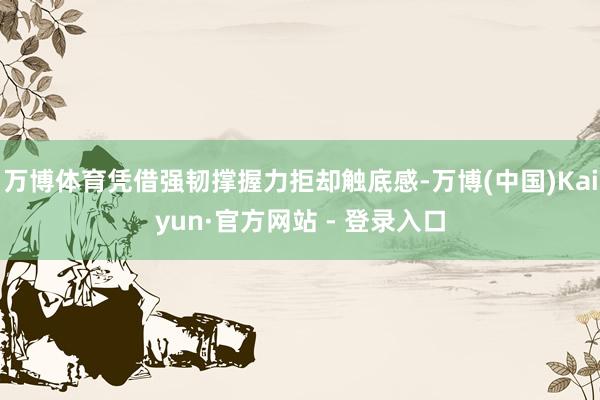 万博体育凭借强韧撑握力拒却触底感-万博(中国)Kaiyun·官方网站 - 登录入口
