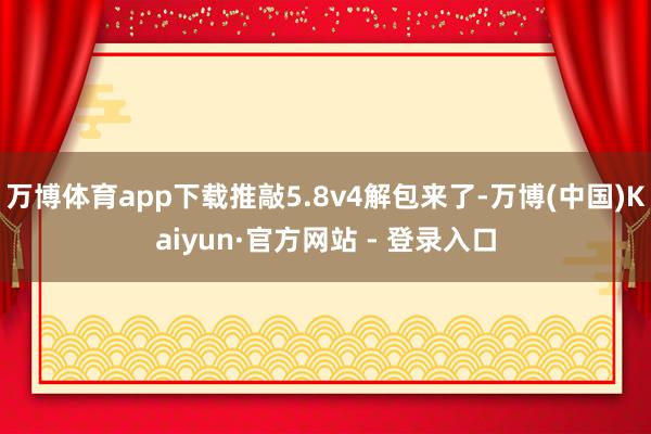 万博体育app下载推敲5.8v4解包来了-万博(中国)Kaiyun·官方网站 - 登录入口