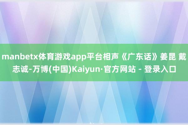 manbetx体育游戏app平台相声《广东话》姜昆 戴志诚-万博(中国)Kaiyun·官方网站 - 登录入口