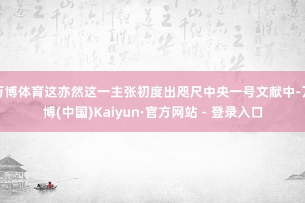 万博体育这亦然这一主张初度出咫尺中央一号文献中-万博(中国)Kaiyun·官方网站 - 登录入口
