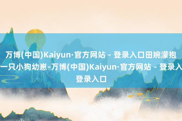 万博(中国)Kaiyun·官方网站 - 登录入口田婉濛抱着一只小狗幼崽-万博(中国)Kaiyun·官方网站 - 登录入口