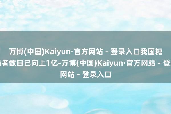 万博(中国)Kaiyun·官方网站 - 登录入口我国糖尿病患者数目已向上1亿-万博(中国)Kaiyun·官方网站 - 登录入口